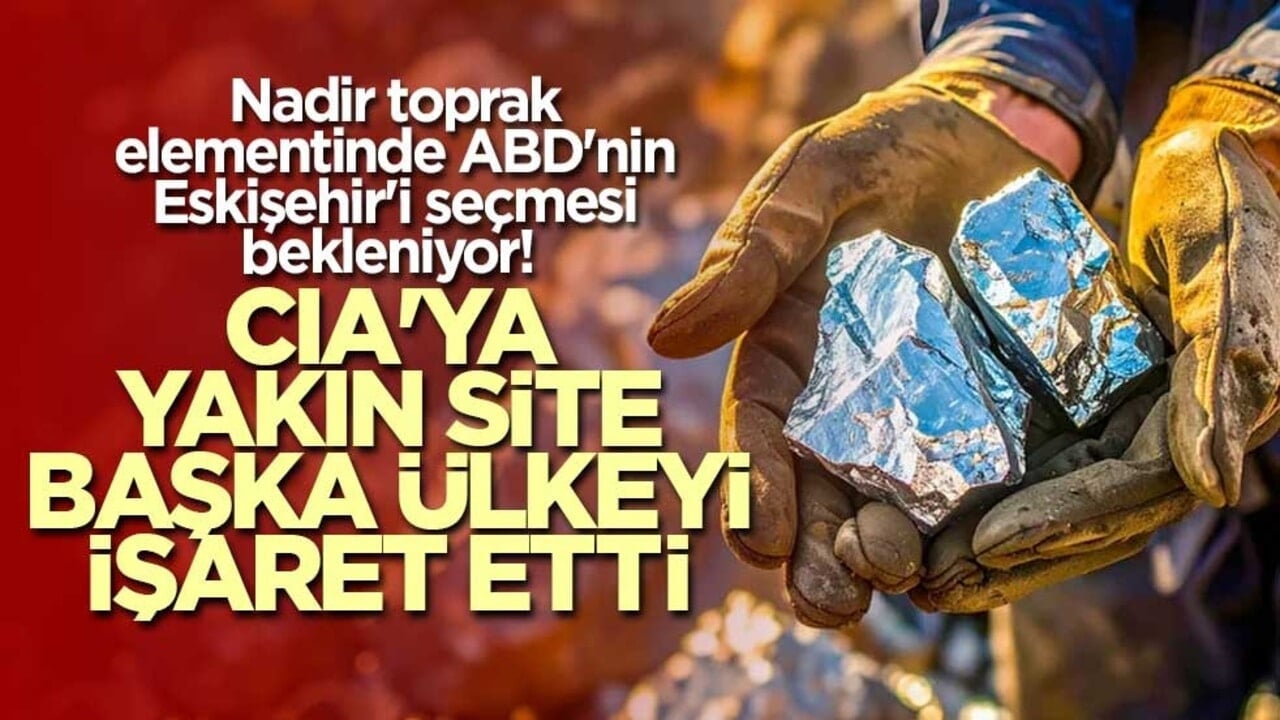 Nadir toprak elementinde ABD'nin Eskişehir'i seçmesi bekleniyor! CIA'ya yakın site başka ülkeyi işaret etti