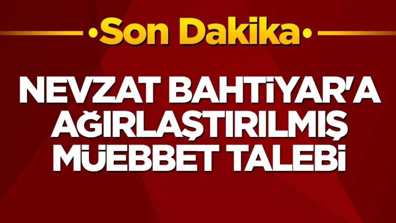 Nevzat Bahtiyar'a ağırlaştırılmış müebbet talebi