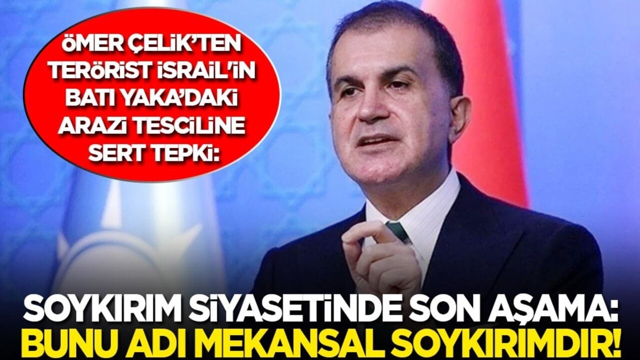 Ömer Çelik’ten İsrail'in Batı Yaka’daki arazi tesciline sert tepki: Soykırım siyasetinin son adımı! Bunu adı mekansal soykırımdır