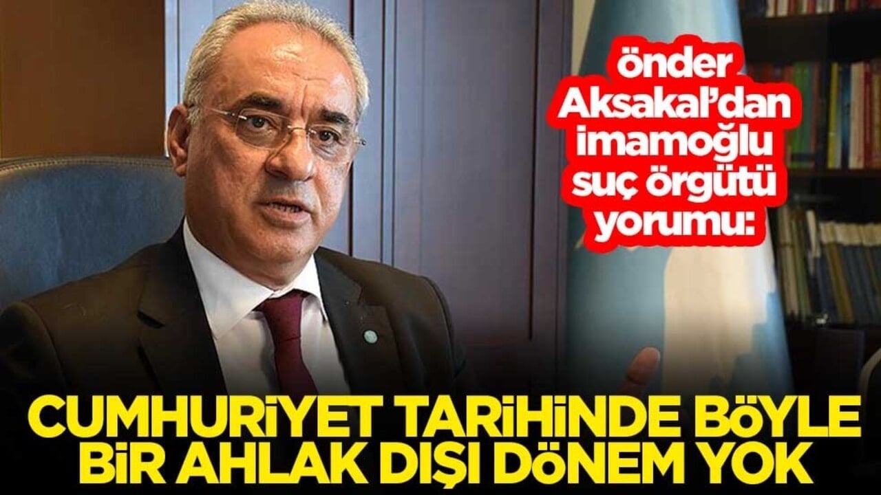 Önder Aksakal’dan İmamoğlu Suç Örgütü yorumu: Cumhuriyet tarihinde böyle bir ahlak dışı dönem yok