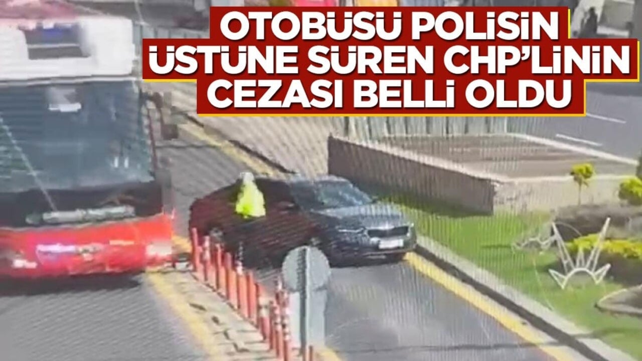 Otobüsü polisin üzerine süren CHP'linin cezası belli oldu