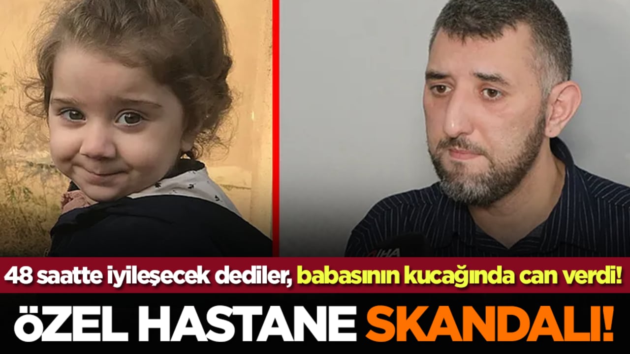 Özel hastane skandalı! 48 saatte iyileşecek dediler, babasının kucağında can verdi!
