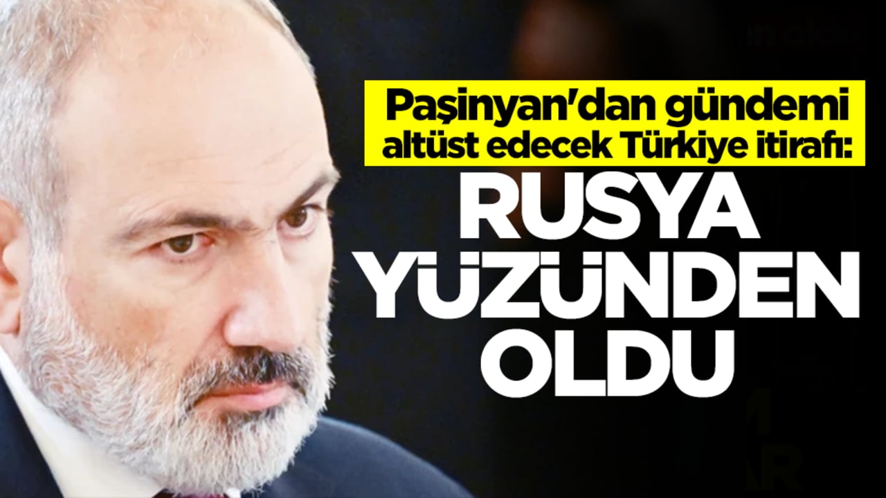 Paşinyan'dan gündemi altüst edecek Türkiye itirafı: Rusya'nın yüzünden oldu