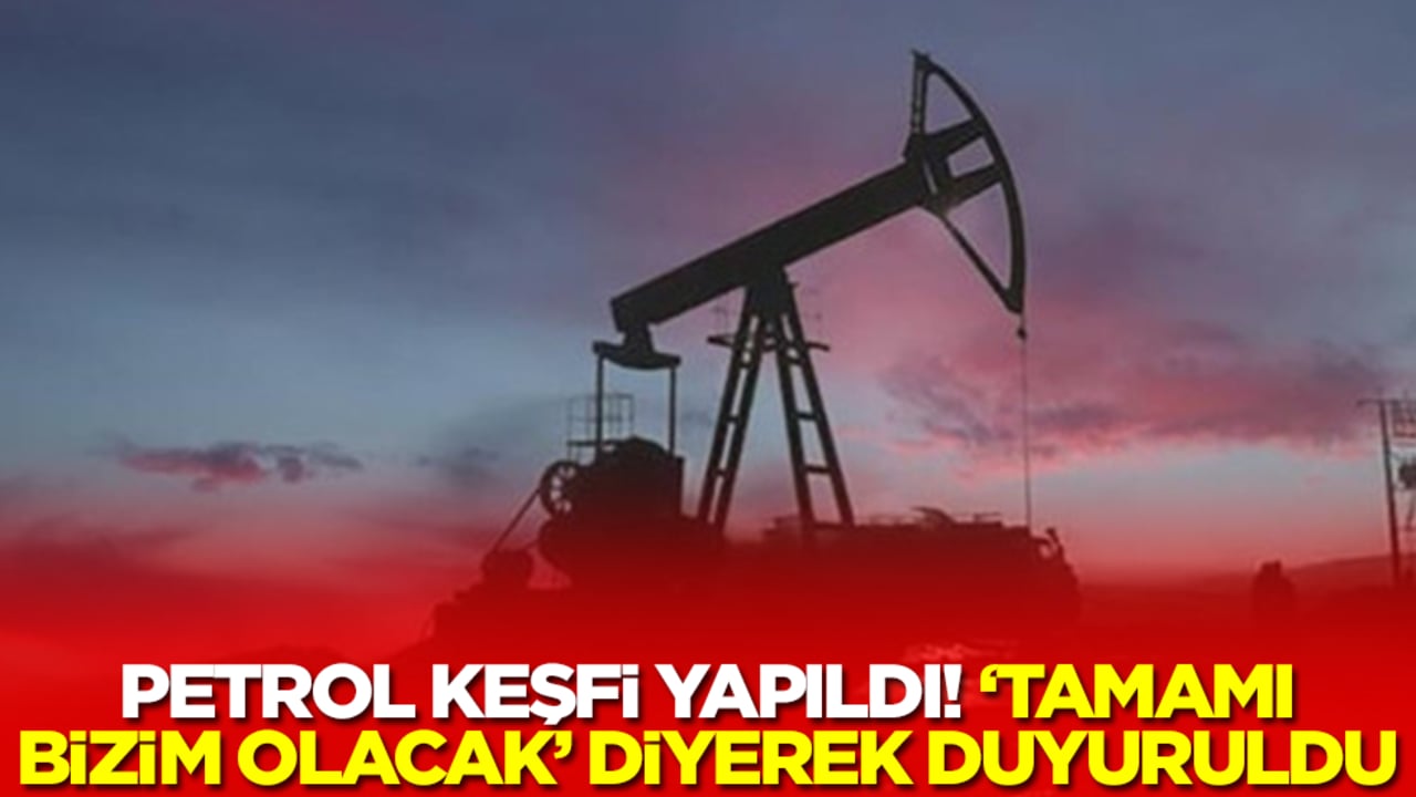 Petrol keşfi yapıldı: 'Tamamı bizim olacak' diyerek duyuruldu