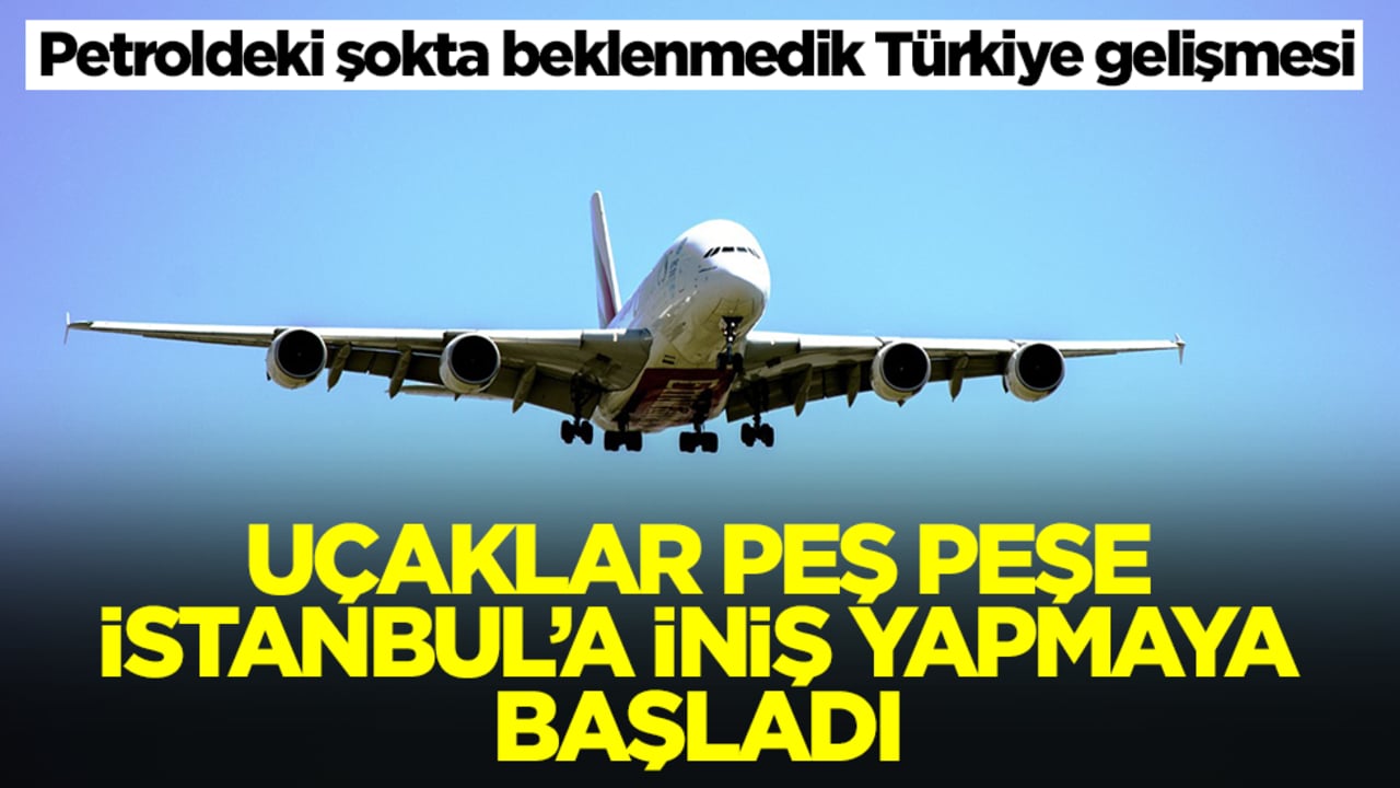 Petroldeki şokta beklenmedik Türkiye gelişmesi: Uçaklar peş peşe İstanbul'a iniş yapmaya başladı
