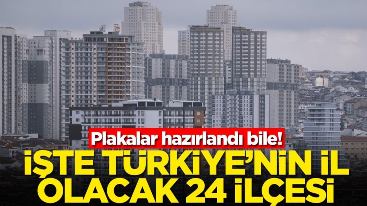 Plakalar hazırlandı bile! İşte Türkiye'nin il olacak 24 ilçesi