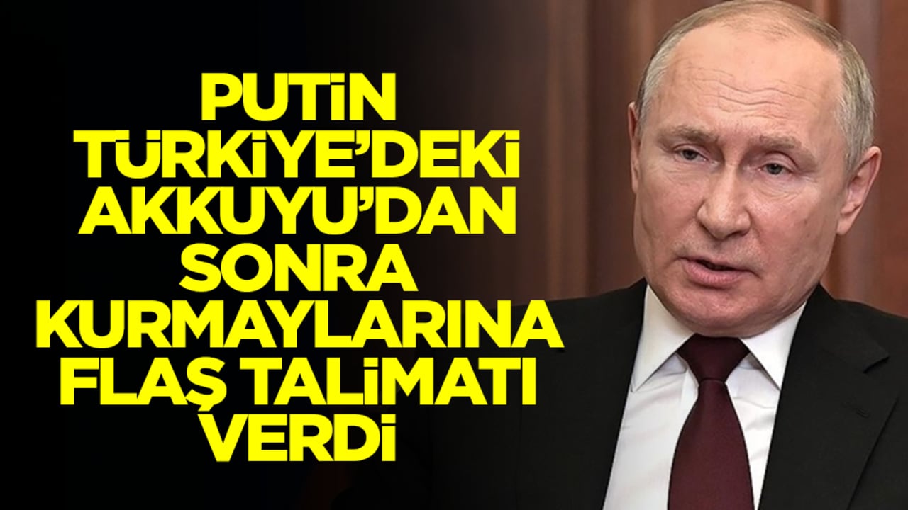 Putin Türkiye'deki Akkuyu'dan sonra kurmaylarına flaş talimatı verdi