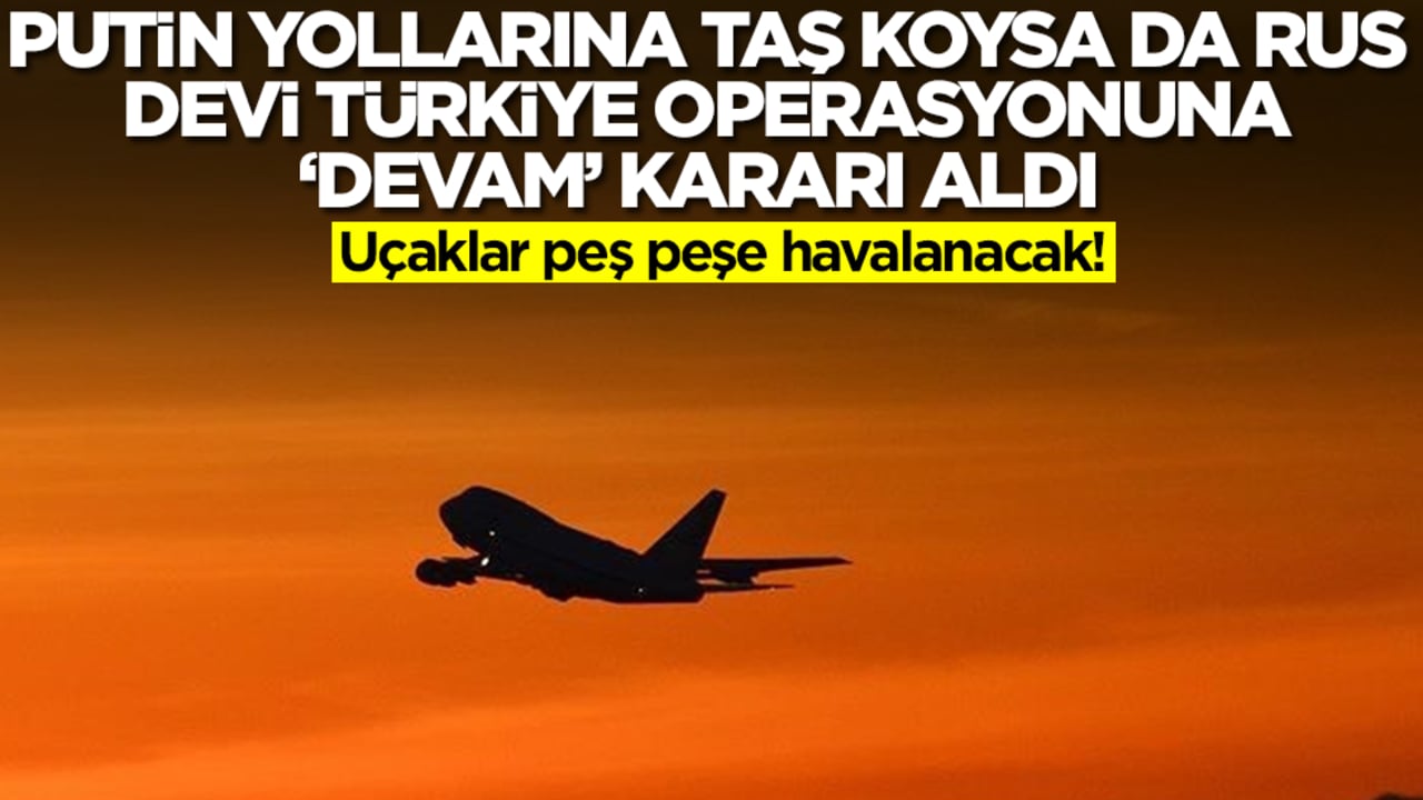 Putin yollarına taş koysa da Rus devi Türkiye operasyonuna 'devam' kararı aldı