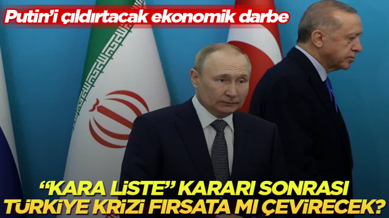 Putin’i çıldırtacak ekonomik darbe: "Kara liste" kararı sonrası Türkiye krizi fırsata mı çevirecek?
