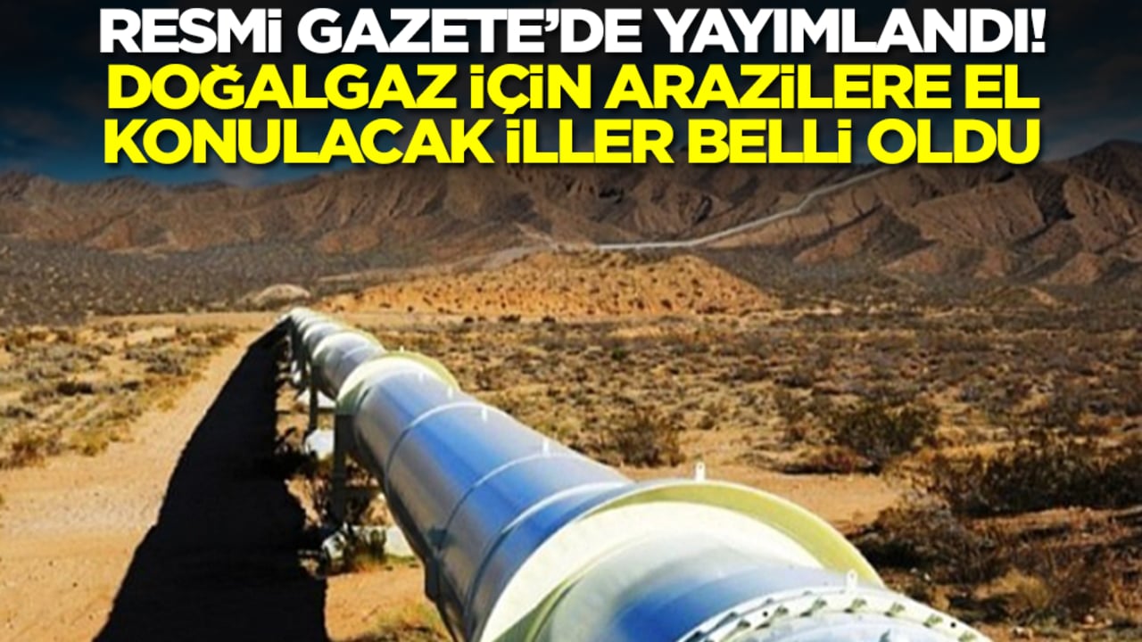 Resmi Gazete'de yayımlandı: Doğalgaz için arazilere el konulacak iller belli oldu