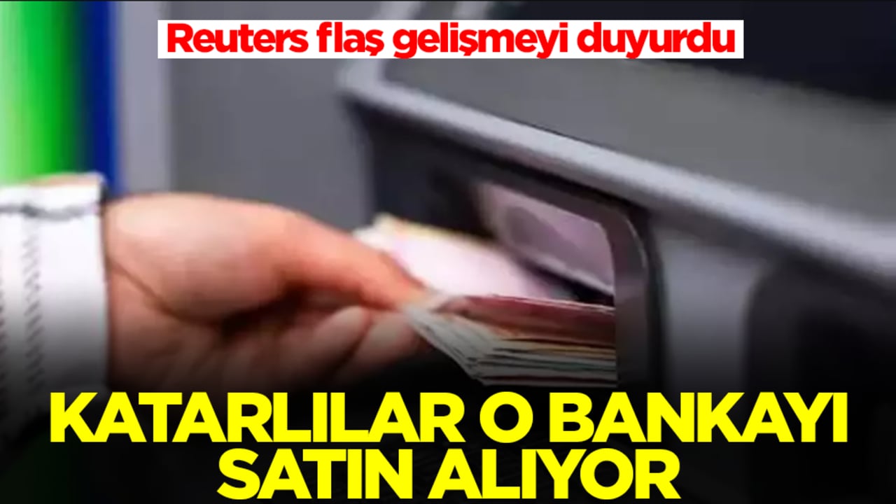 Reuters flaş gelişmeyi duyurdu: Katarlılar o bankayı satın alıyor