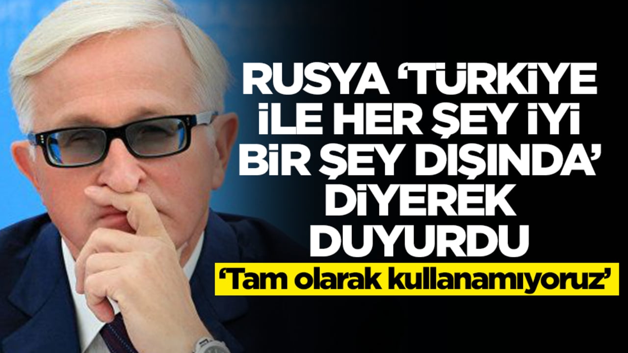 Rusya 'Türkiye ile her şey iyi ama bir şey dışında' diyerek duyurdu: Tam olarak kullanamıyoruz