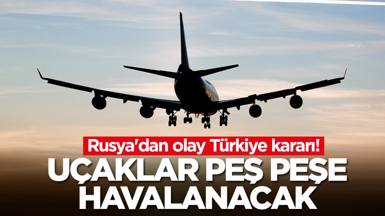 Rusya'dan olay Türkiye kararı! Uçaklar peş peşe havalanacak