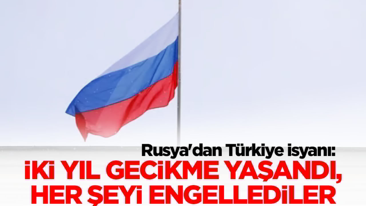 Rusya'dan Türkiye isyanı: İki yıl gecikme yaşandı, her şeyi engellediler