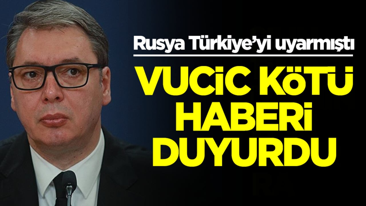 Rusya'yı Türkiye'yi uyarmıştı! Vucic kötü haberi duyurdu