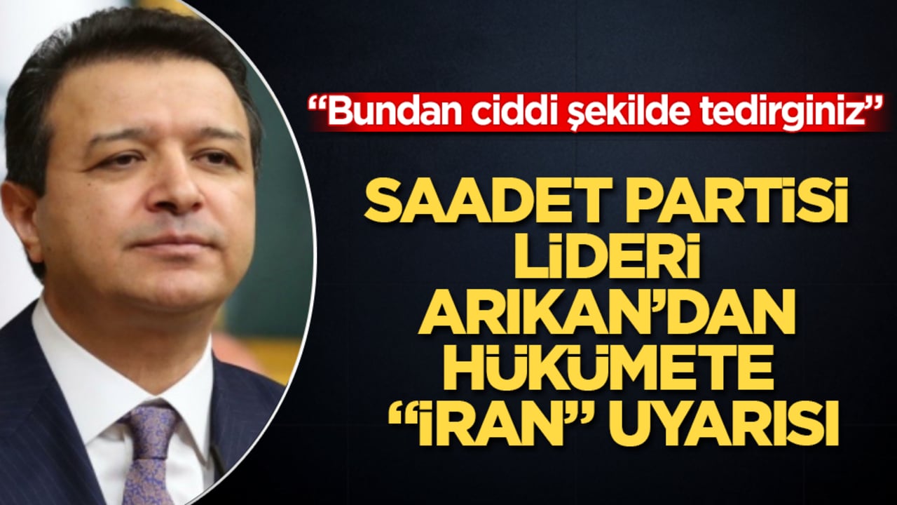 Saadet Partisi lideri Mahmut Arıkan’dan hükümete "İran" uyarısı: Bundan ciddi şekilde tedirginiz