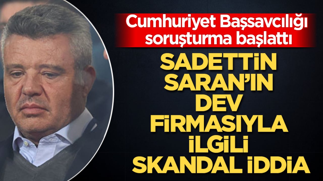 Sadettin Saran’ın dev firmasıyla ilgili skandal iddia! İstanbul Cumhuriyet Başsavcılığı apar topar soruşturma başlattı