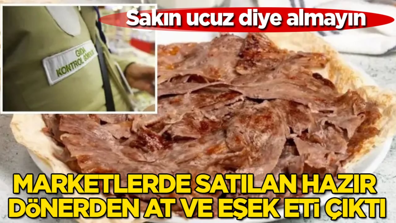Sakın ucuz diye almayın! Marketlerde satılan hazır dönerden at ve eşek eti çıktı