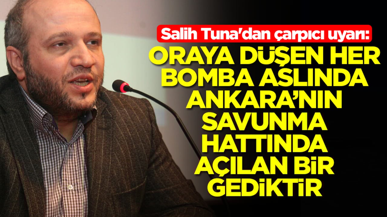 Salih Tuna'dan çarpıcı uyarı: Oraya düşen her bomba aslında Ankara'nın savunma hattında açılan bir gediktir