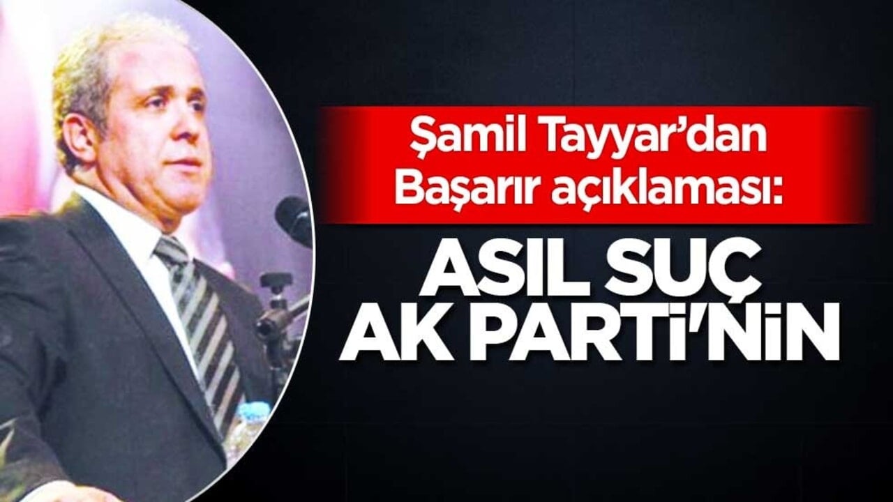 Şamil Tayyar’dan Başarır açıklaması: Asıl suç AK Parti'nin