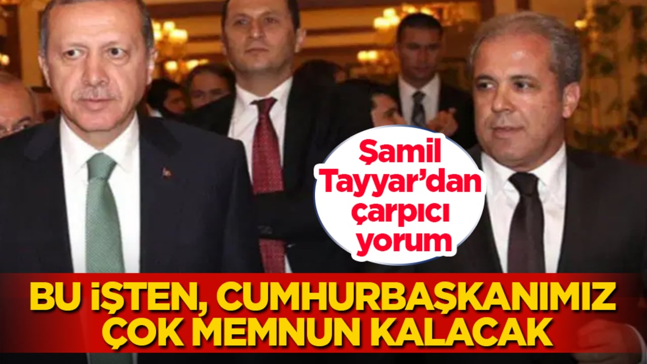 Şamil Tayyar’dan çarpıcı yorum: Bu işten, Cumhurbaşkanımız çok memnun kalacak