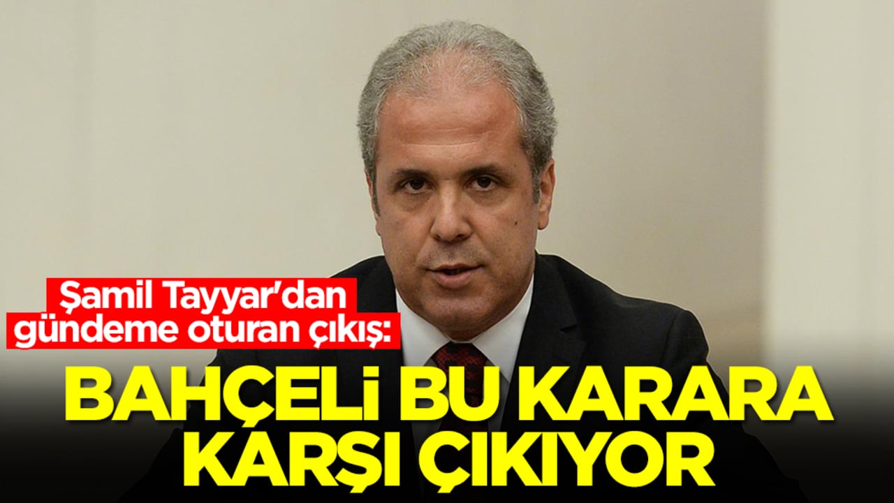 Şamil Tayyar'dan gündeme oturan çıkış: Devlet Bahçeli bu karara karşı çıkıyor