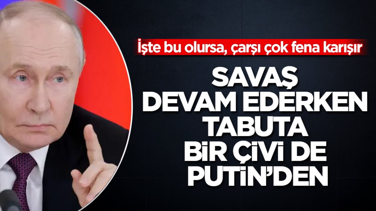 Savaş devam ederken, tabuta bir çivi de Putin’den: İşte bu olursa, çarşı çok fena karışır