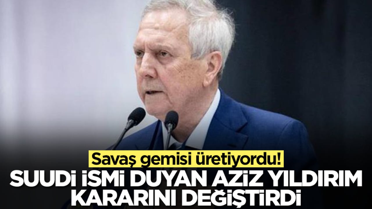 Savaş gemisi üretiyordu: Suudi ismi duyan Aziz Yıldırım kararını değiştirdi