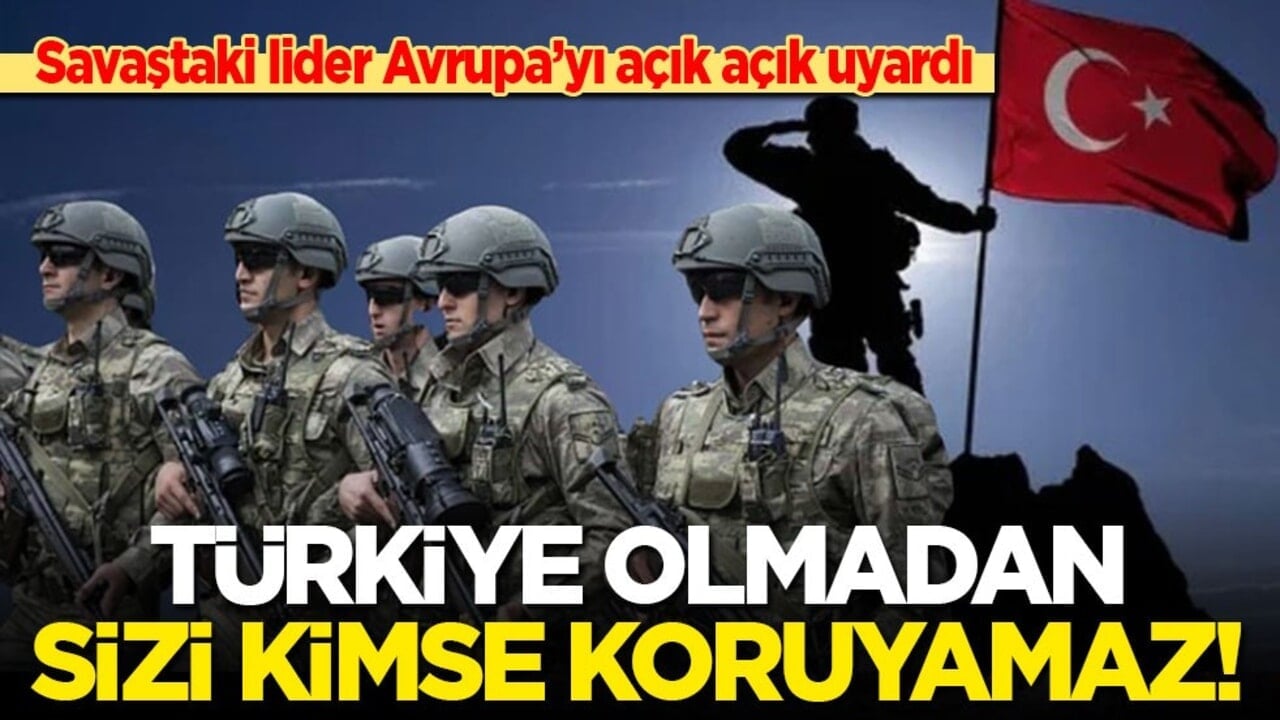 Savaştaki lider Avrupa’yı açık açık uyardı: Türkiye olmadan sizi kimse koruyamaz!