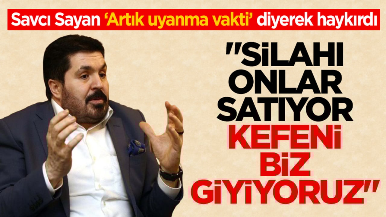 Savcı Sayan ‘Artık uyanma vakti’ diyerek haykırdı: "Silahı onlar satıyor kefeni biz giyiyoruz"