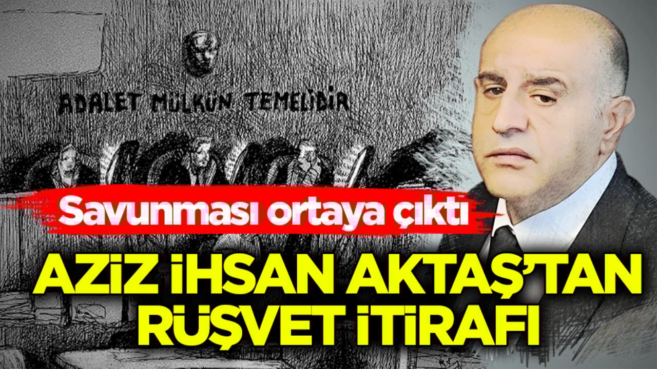 Savunması ortaya çıktı! Aziz İhsan Aktaş’tan rüşvet itirafı