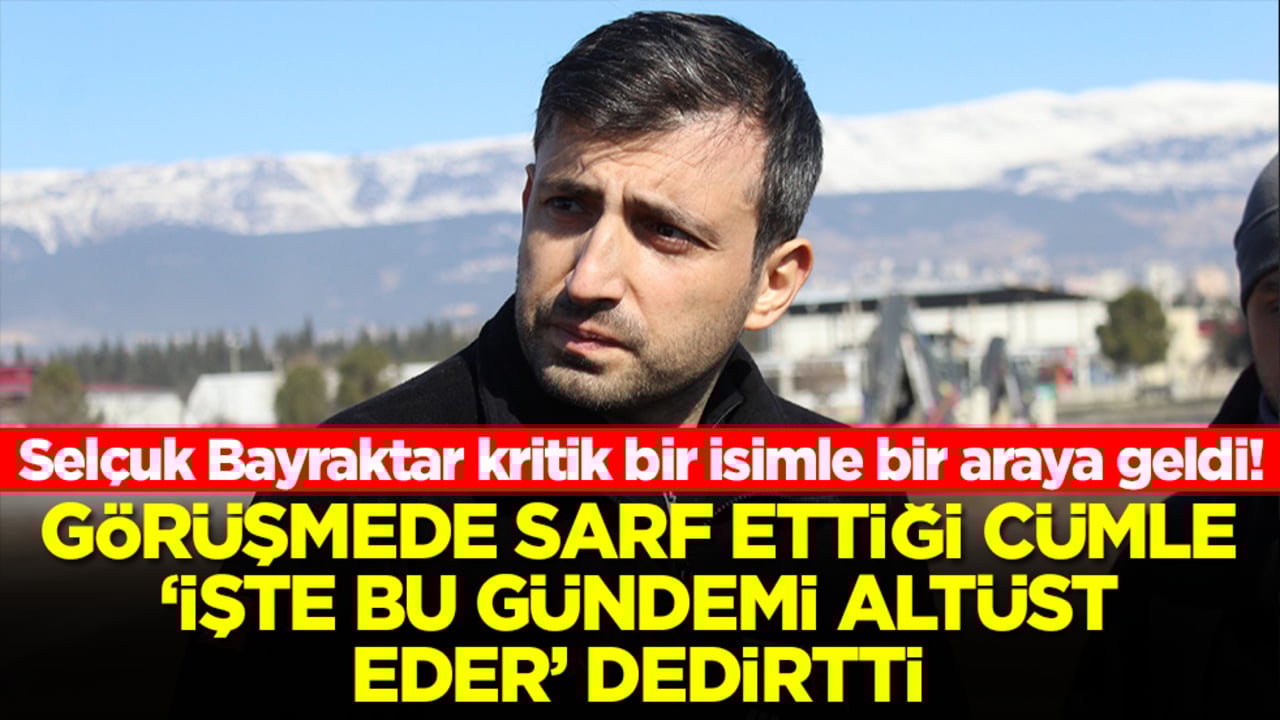 Selçuk Bayraktar kritik bir isimle bir araya geldi! Görüşmede sarf ettiği cümle 'işte bu gündemi altüst eder' dedirtti