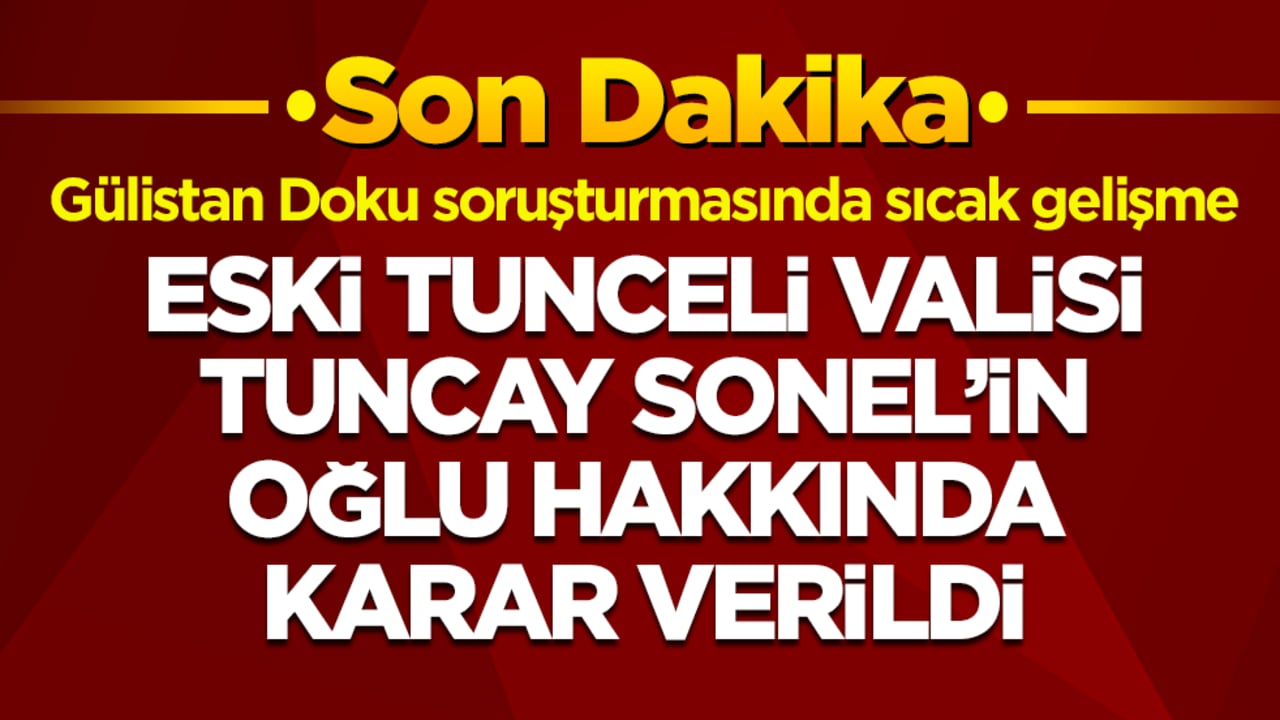 Sıcak gelişme: Eski Tunceli Valisi Tuncay Sonel'in oğlu Mustafa Türkay Sonel hakkında karar verildi
