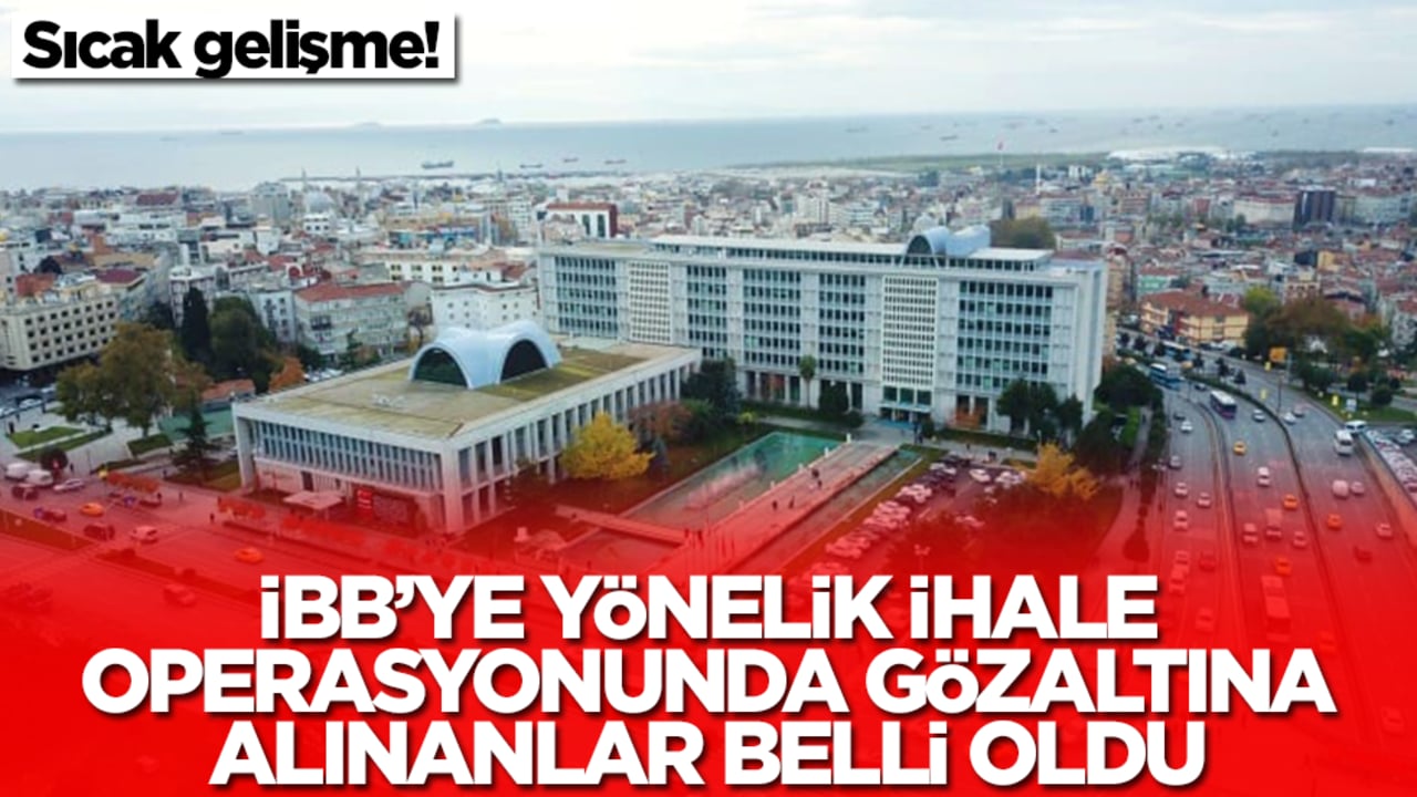 Sıcak gelişme: İBB'ye yönelik ihale operasyonunda gözaltına alınanlar belli oldu 