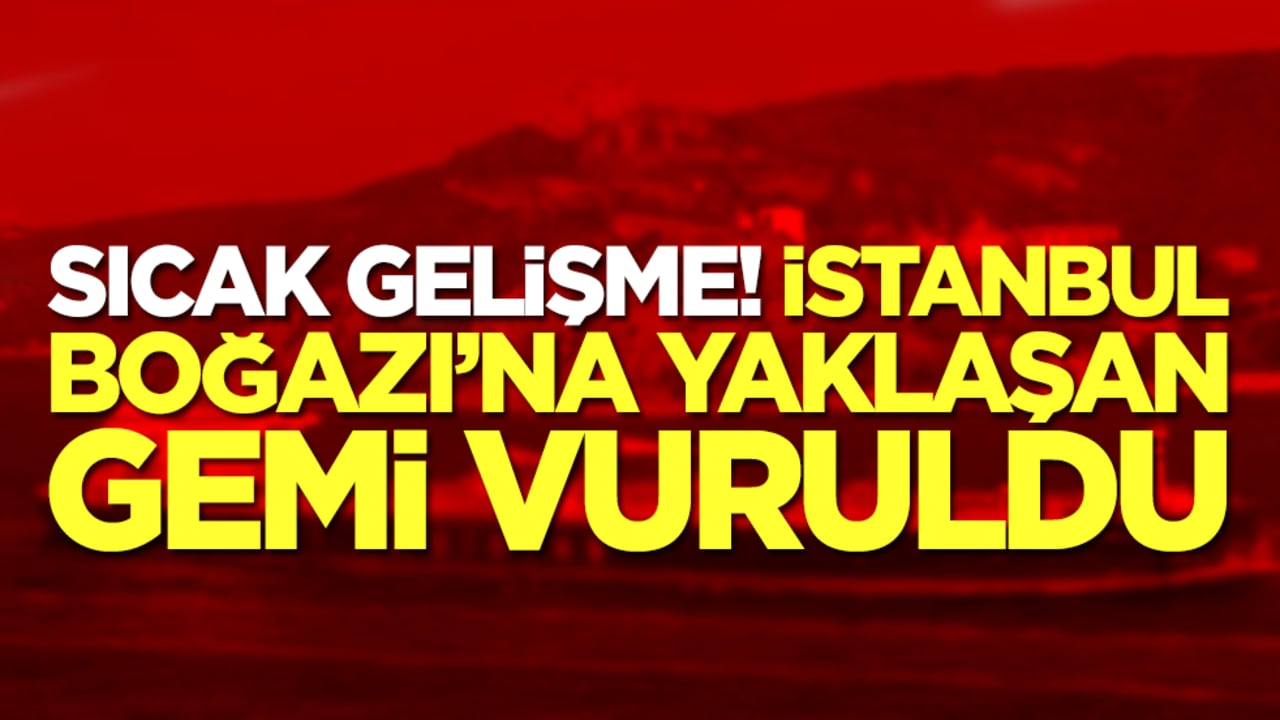 Sıcak gelişme: İstanbul Boğazı'na yaklaşan gemi vuruldu