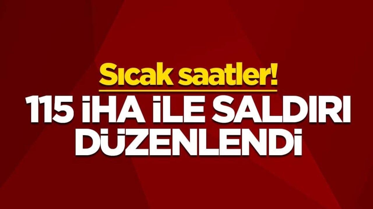 Sıcak saatler! 115 İHA ile saldırı düzenlendi