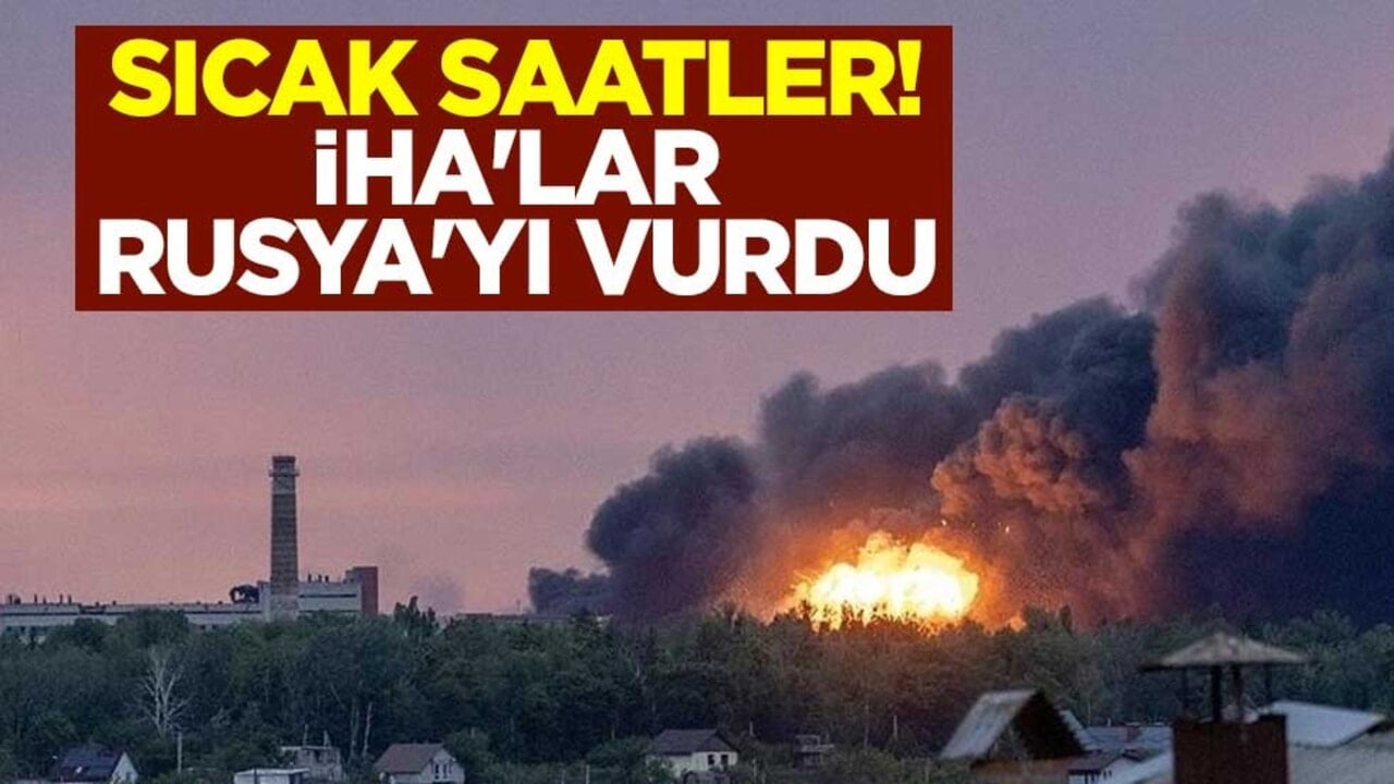 Sıcak saatler! İHA'lar Rusya'yı vurdu