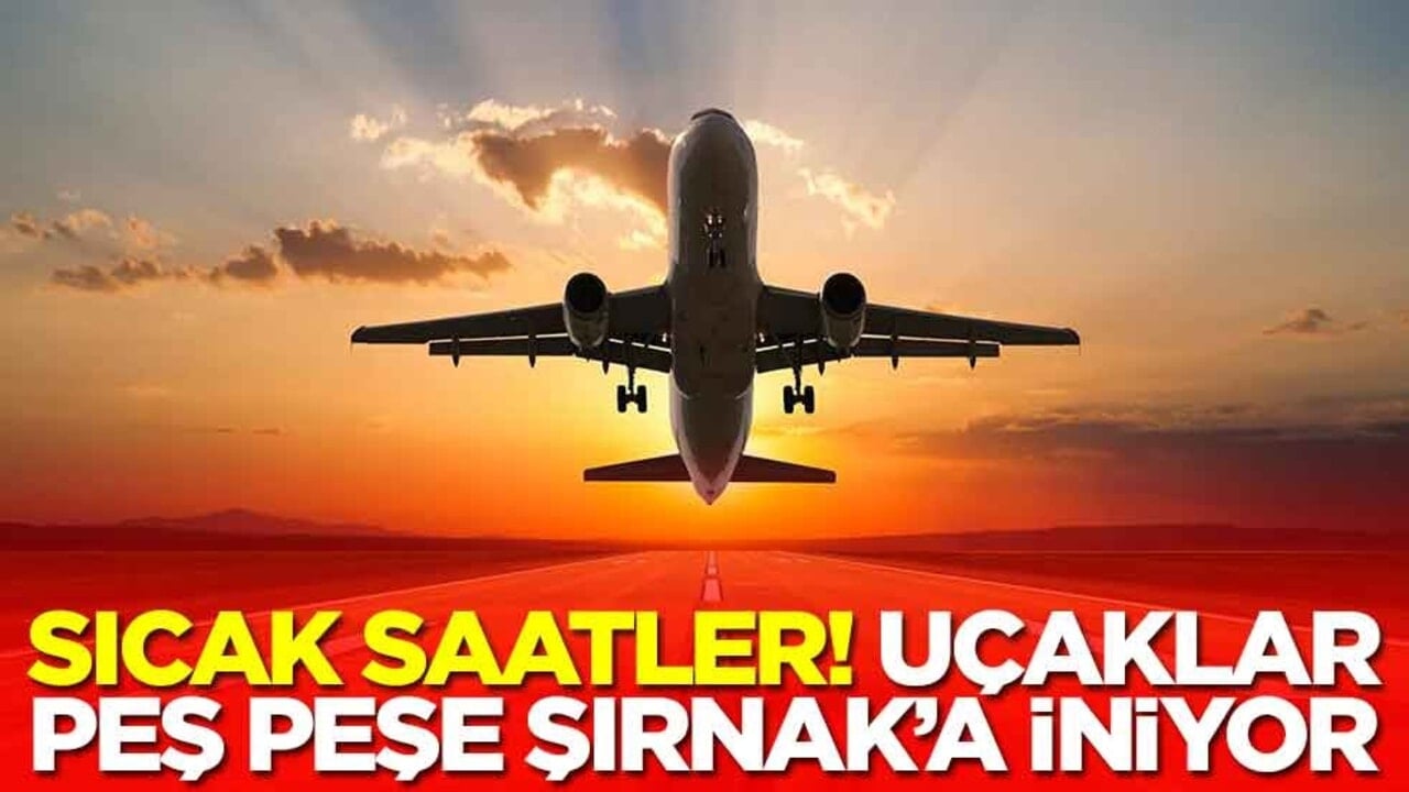 Sıcak saatler! Uçaklar peş peşe Şırnak'a iniyor