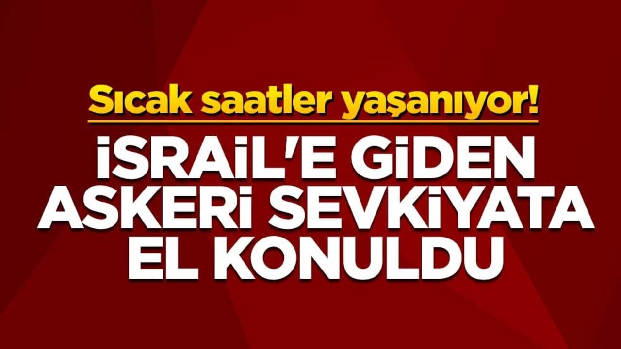 Sıcak saatler yaşanıyor! İsrail'e giden askeri sevkiyata el konuldu
