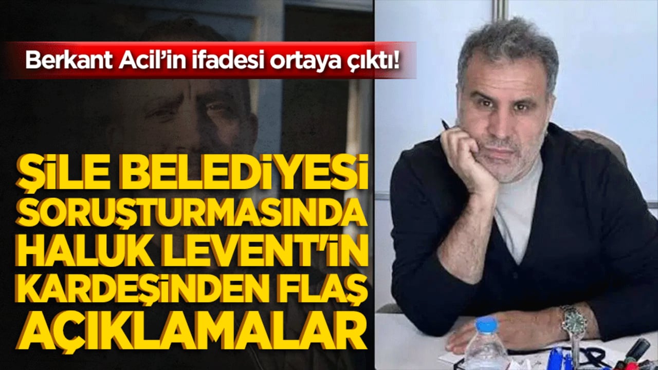 Şile Belediyesi soruşturmasında Haluk Levent'in kardeşinden flaş açıklamalar! Berkant Acil’in ifadesi ortaya çıktı!