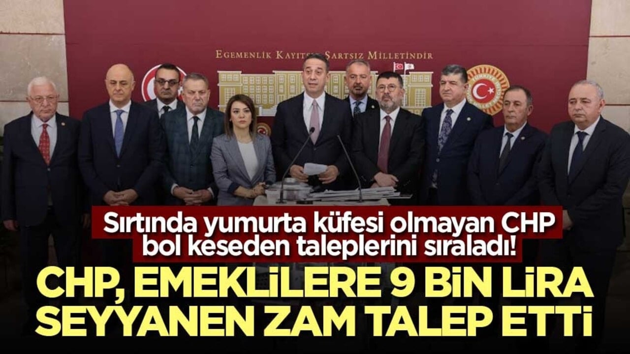 Sırtında yumurta küfesi olmayan CHP bol keseden taleplerini sıraladı! CHP, emeklilere 9 bin lira seyyanen zam talep etti