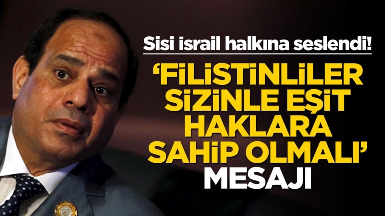 Sisi İsrail halkına seslendi! ‘Filistinliler sizinle eşit haklara sahip olmalı’ mesajı
