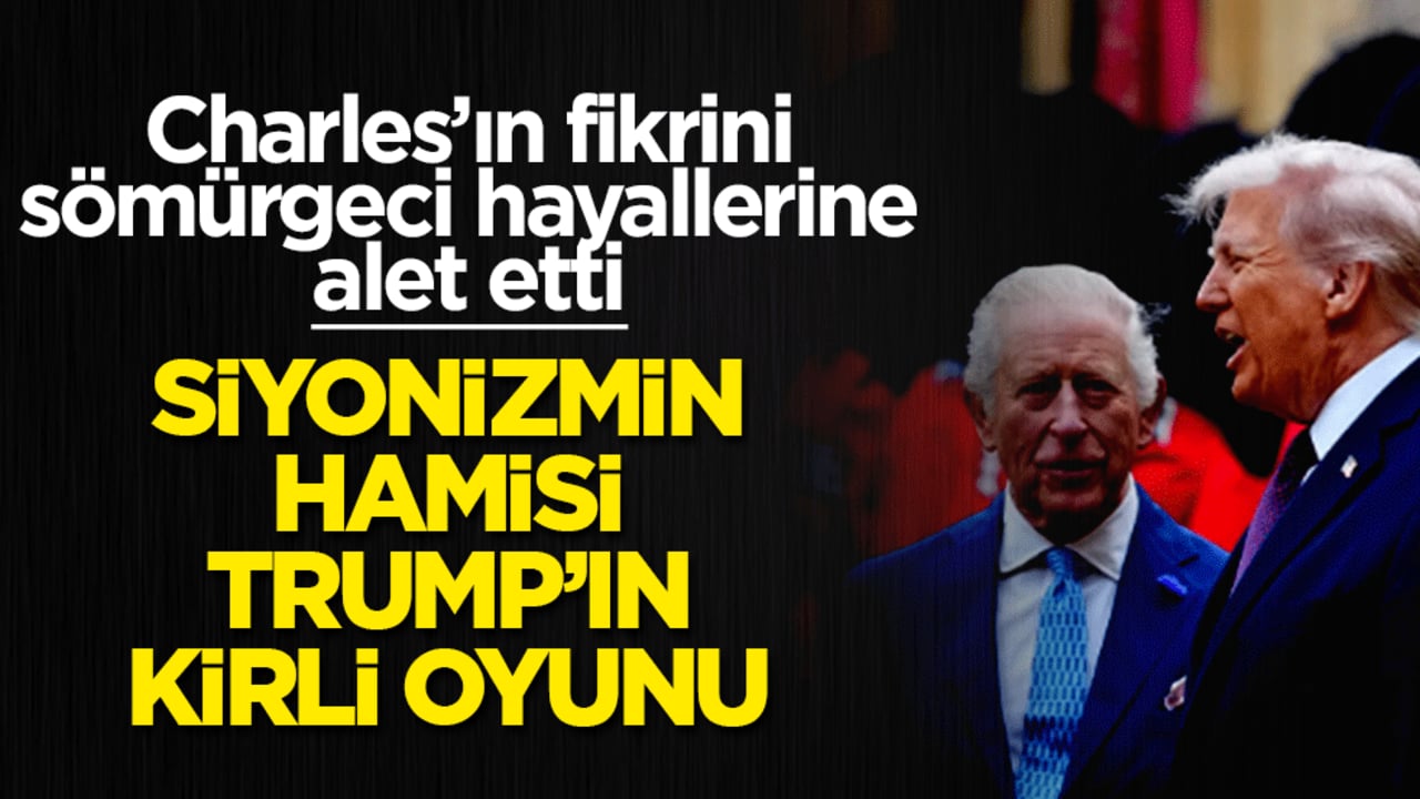 Siyonizmin hamisi Trump’ın kirli oyunu: Charles’ın fikrini sömürgeci hayallerine alet etti