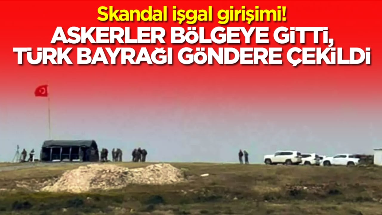 Skandal işgal girişimi: Askerler bölgeye gitti, Türk bayrağı göndere çekildi