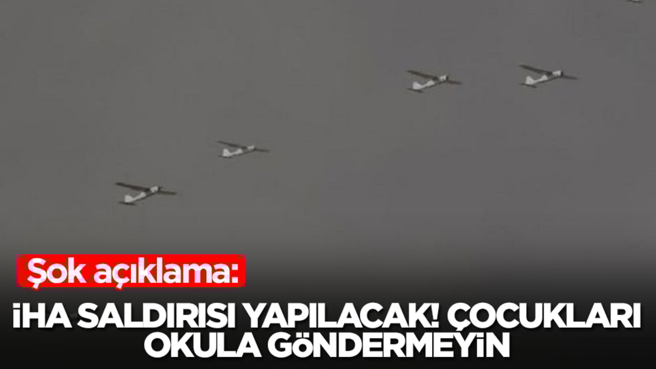 Şok açıklama: İHA saldırısı düzenlenecek, çocuklarınızı okula göndermeyin