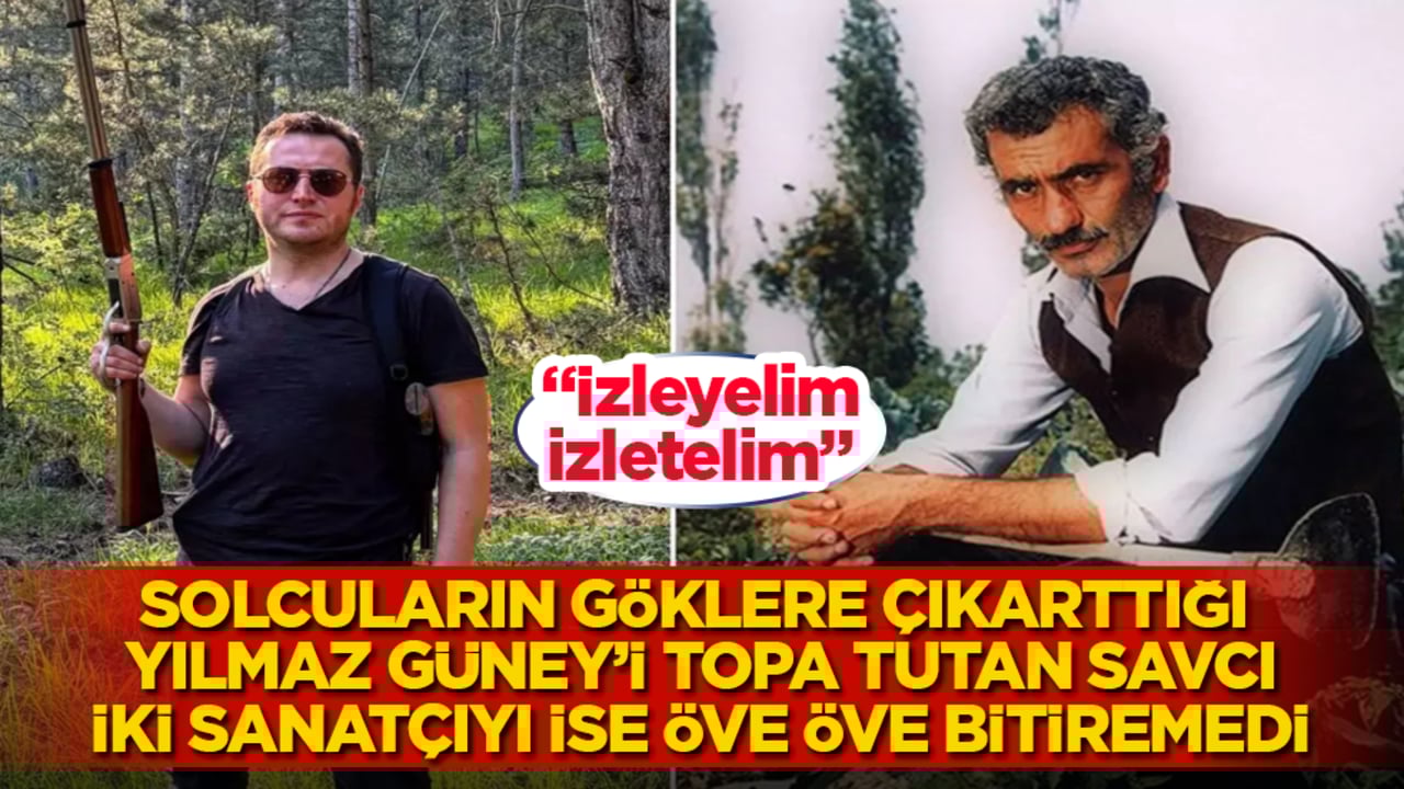 Solcuların göklere çıkarttığı Yılmaz Güney’i topa tutan savcı, iki sanatçıyı ise öve öve bitiremedi: İzleyelim, izletelim