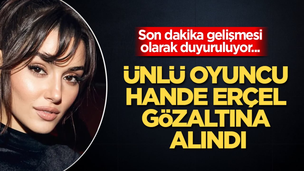 Son dakika gelişmesi olarak duyuruluyor... Ünlü oyuncu Hande Erçel gözaltına alındı