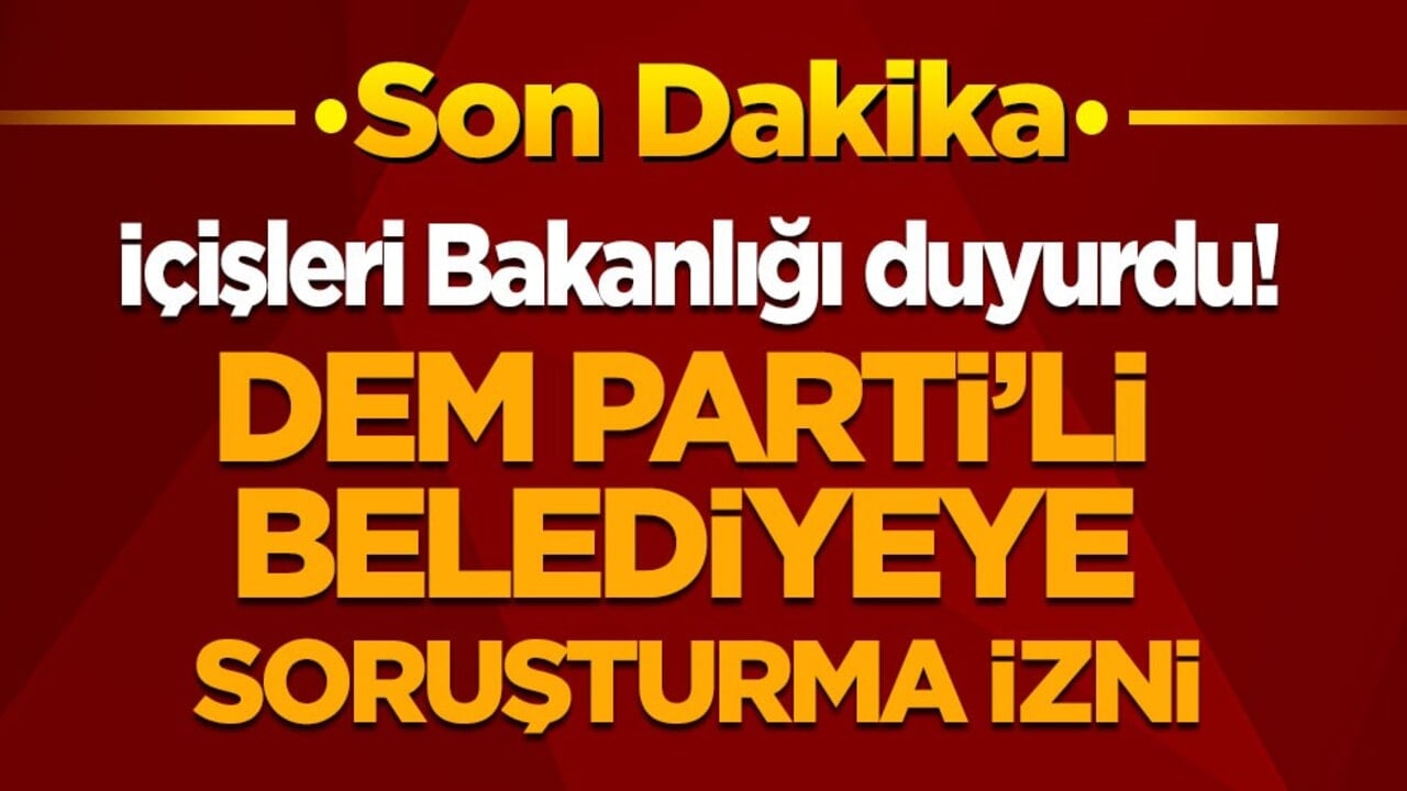 Son dakika! İçişleri Bakanlığı duyurdu: DEM Partili belediyeye soruşturma izni verildi