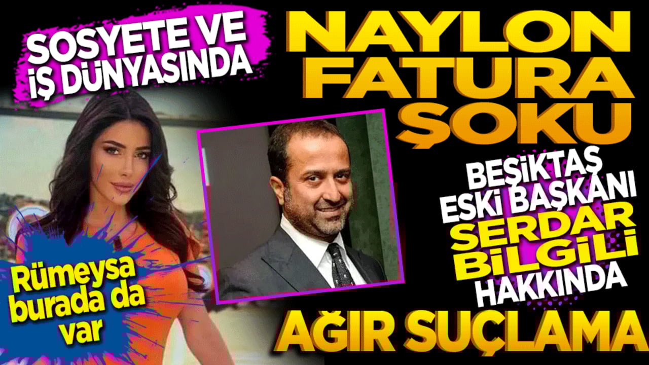 Sosyete ve İş Dünyasında "Naylon Fatura" Şoku: Beşiktaş eski başkanı Serdar Bilgili hakkında ağır suçlama!
