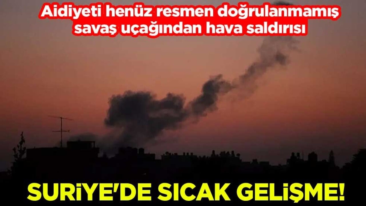 Suriye'de sıcak gelişme! Aidiyeti henüz resmen doğrulanmamış savaş uçağından hava saldırısı